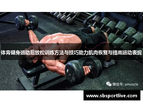 体育健身运动后放松训练方法与技巧助力肌肉恢复与提高运动表现